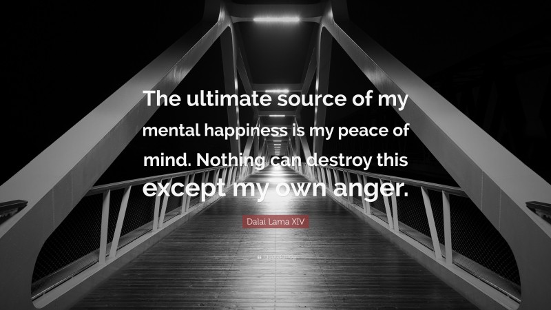 Dalai Lama XIV Quote: “The ultimate source of my mental happiness is my peace of mind. Nothing can destroy this except my own anger.”