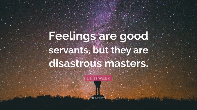 Dallas Willard Quote: “Feelings are good servants, but they are disastrous masters.”