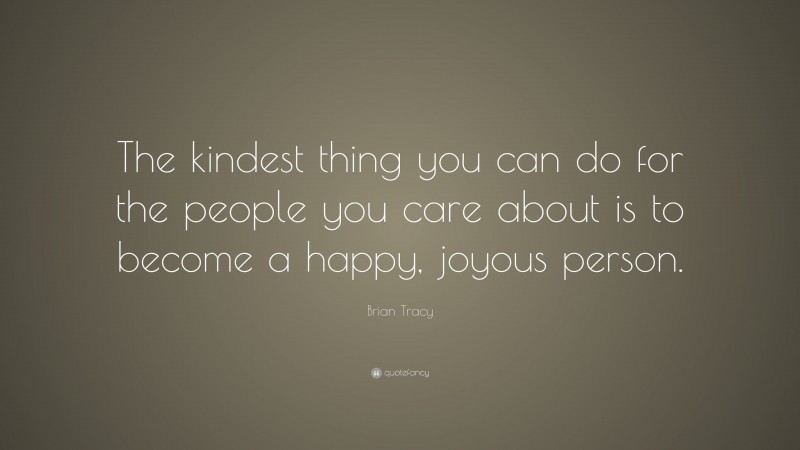 Brian Tracy Quote: “The kindest thing you can do for the people you care about is to become a happy, joyous person.”