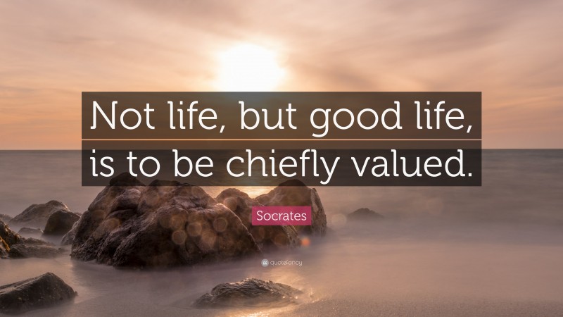 Socrates Quote: “Not life, but good life, is to be chiefly valued.”