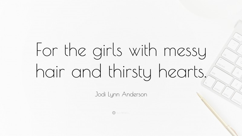 Jodi Lynn Anderson Quote: “For the girls with messy hair and thirsty hearts.”