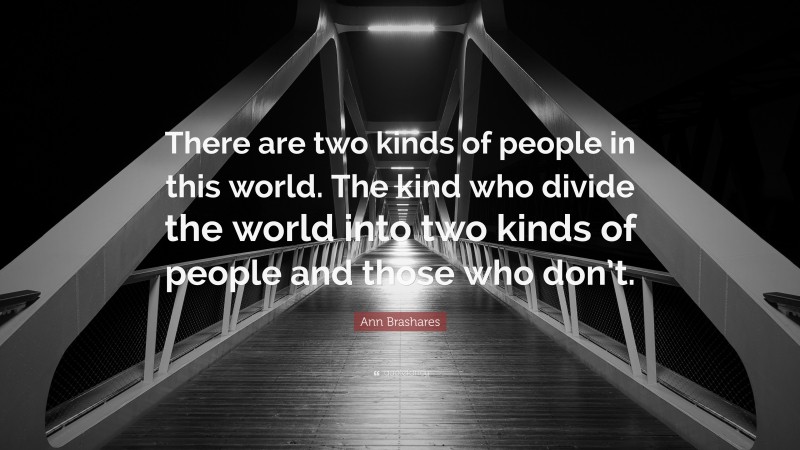 Ann Brashares Quote: “There are two kinds of people in this world. The kind who divide the world into two kinds of people and those who don’t.”