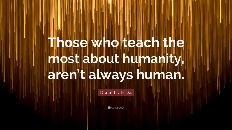 Donald L. Hicks Quote: “Those who teach the most about humanity, aren’t always human.”