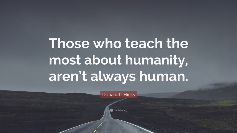 Donald L. Hicks Quote: “Those who teach the most about humanity, aren’t always human.”
