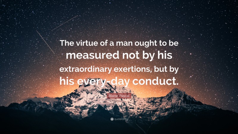 Blaise Pascal Quote: “The virtue of a man ought to be measured not by his extraordinary exertions, but by his every-day conduct.”