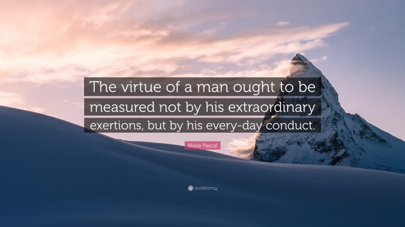 Blaise Pascal Quote: “The virtue of a man ought to be measured not by his extraordinary exertions, but by his every-day conduct.”