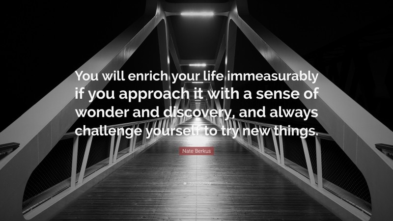 Nate Berkus Quote: “You will enrich your life immeasurably if you approach it with a sense of wonder and discovery, and always challenge yourself to try new things.”