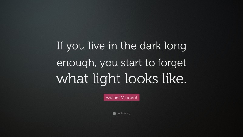 Rachel Vincent Quote: “If you live in the dark long enough, you start to forget what light looks like.”