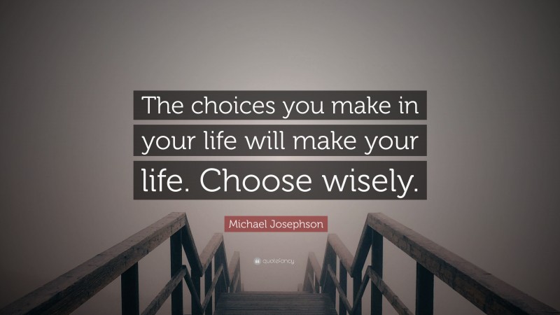 Michael Josephson Quote: “The choices you make in your life will make your life. Choose wisely.”