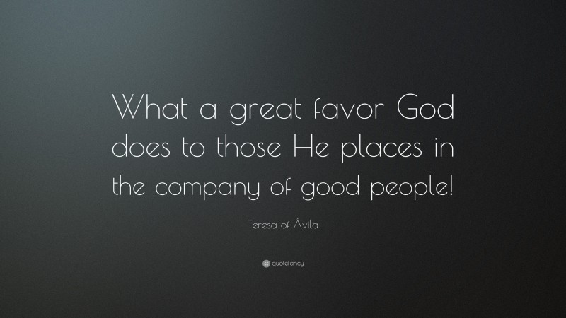 Teresa of Ávila Quote: “What a great favor God does to those He places in the company of good people!”