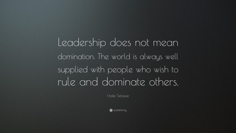 Haile Selassie Quote: “Leadership does not mean domination. The world is always well supplied with people who wish to rule and dominate others.”