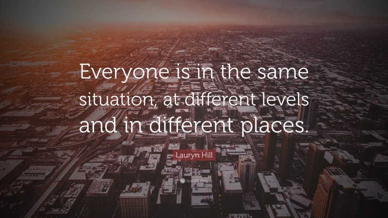 Lauryn Hill Quote: “Everyone is in the same situation, at different levels and in different places.”