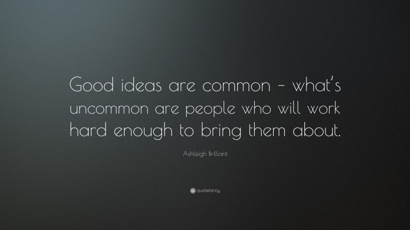 Ashleigh Brilliant Quote: “Good ideas are common – what’s uncommon are people who will work hard enough to bring them about.”