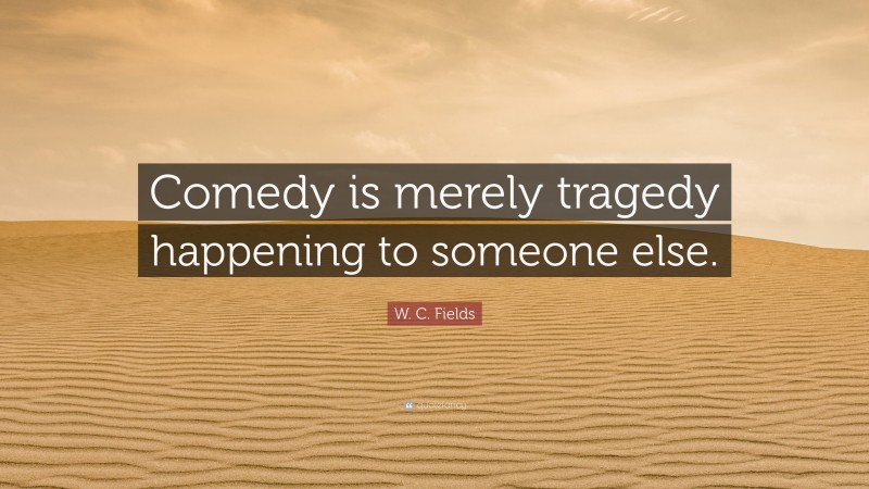 W. C. Fields Quote: “Comedy is merely tragedy happening to someone else.”