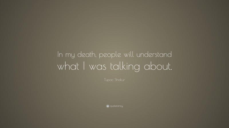 Tupac Shakur Quote: “In my death, people will understand what I was talking about.”