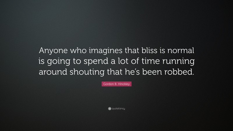 Gordon B. Hinckley Quote: “Anyone who imagines that bliss is normal is going to spend a lot of time running around shouting that he’s been robbed.”