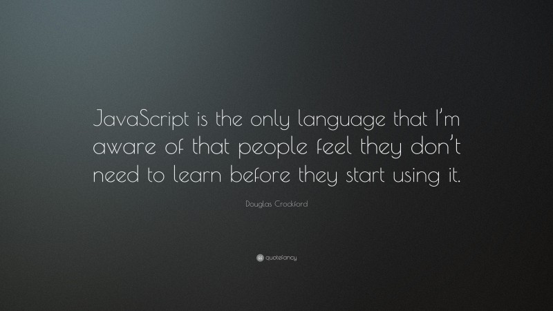 Douglas Crockford Quote: “JavaScript is the only language that I’m aware of that people feel they don’t need to learn before they start using it.”