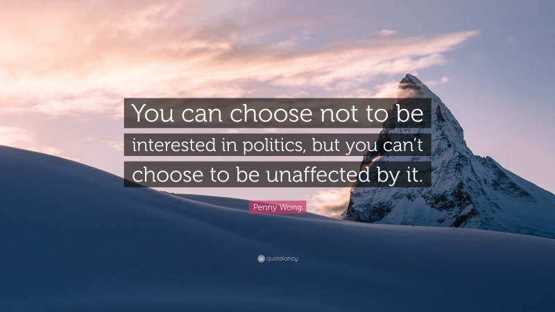 Penny Wong Quote: “You can choose not to be interested in politics, but you can’t choose to be unaffected by it.”