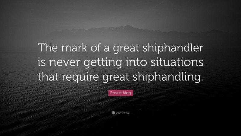 Ernest King Quote: “The mark of a great shiphandler is never getting into situations that require great shiphandling.”
