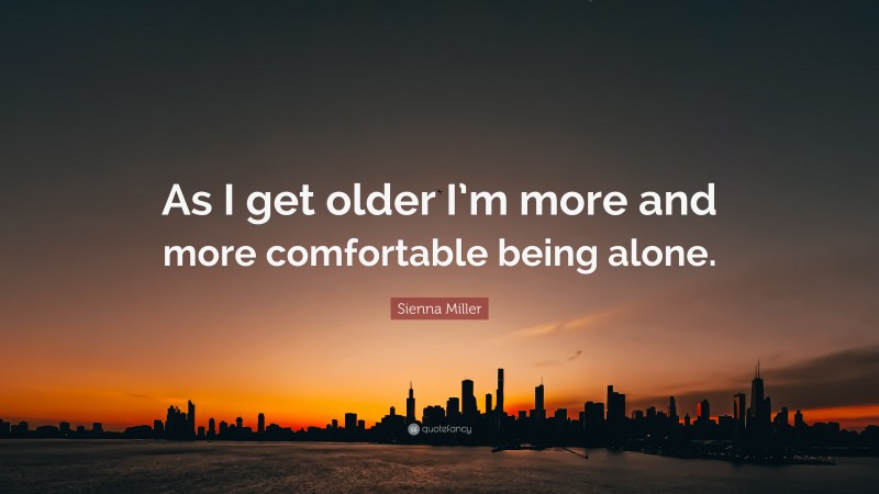 Sienna Miller Quote: “As I get older I’m more and more comfortable being alone.”