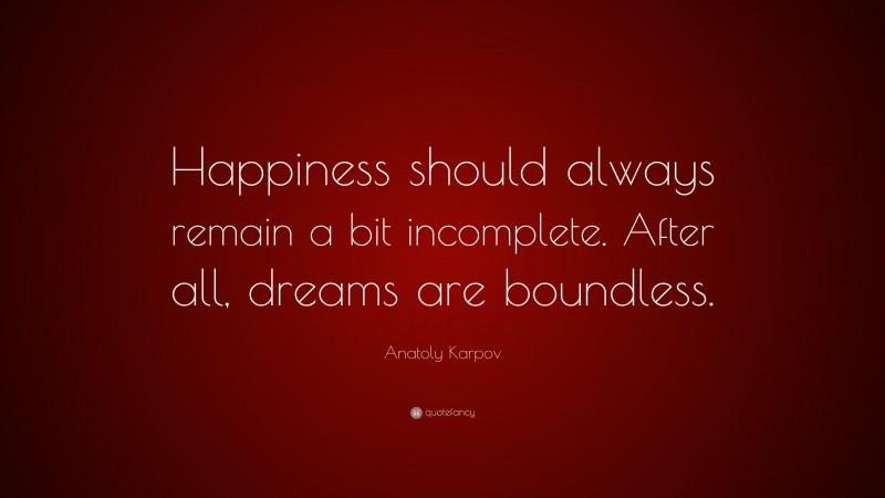 Anatoly Karpov Quote: “Happiness should always remain a bit incomplete. After all, dreams are boundless.”