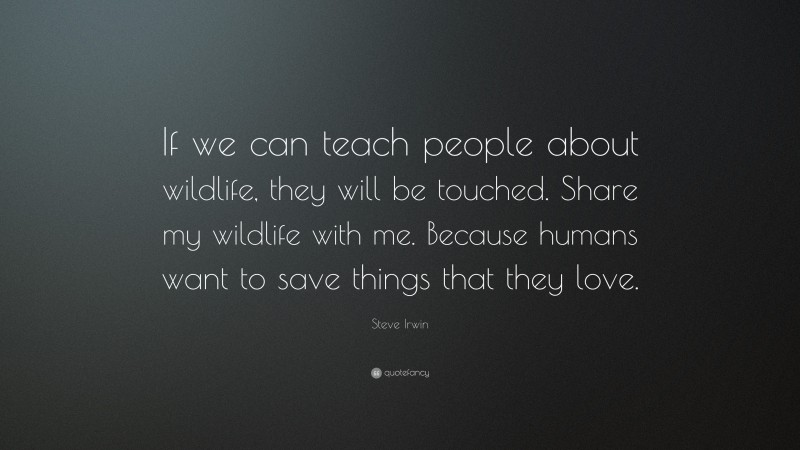 Steve Irwin Quote: “If we can teach people about wildlife, they will be touched. Share my wildlife with me. Because humans want to save things that they love.”