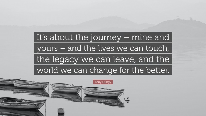 Tony Dungy Quote: “It’s about the journey – mine and yours – and the lives we can touch, the legacy we can leave, and the world we can change for the better.”