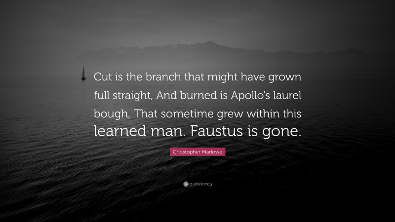 Christopher Marlowe Quote: “Cut is the branch that might have grown full straight, And burned is Apollo’s laurel bough, That sometime grew within this learned man. Faustus is gone.”