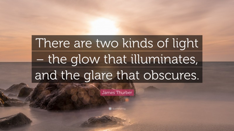 James Thurber Quote: “There are two kinds of light – the glow that illuminates, and the glare that obscures.”