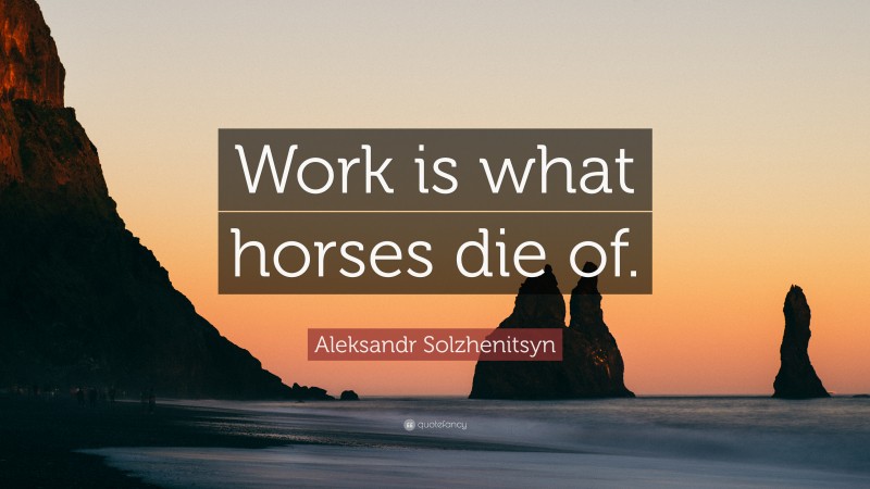 Aleksandr Solzhenitsyn Quote: “Work is what horses die of.”