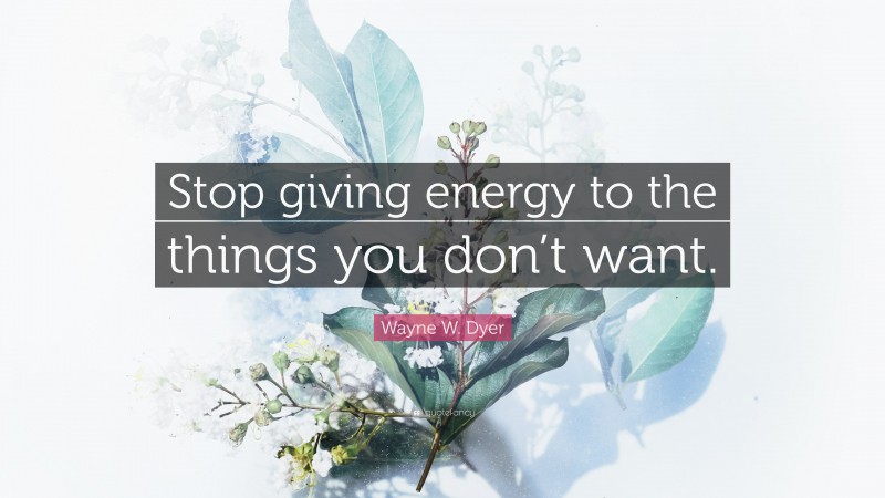 Wayne W. Dyer Quote: “Stop giving energy to the things you don’t want.”