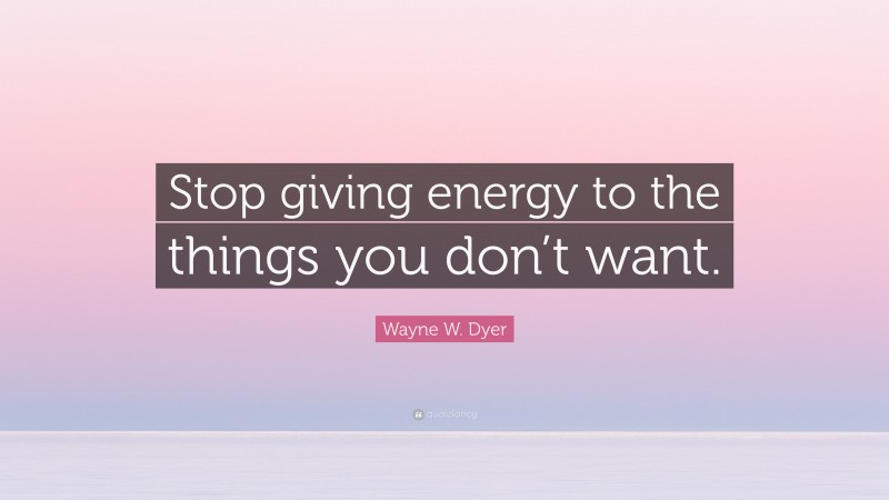 Wayne W. Dyer Quote: “Stop giving energy to the things you don’t want.”