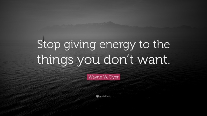 Wayne W. Dyer Quote: “Stop giving energy to the things you don’t want.”