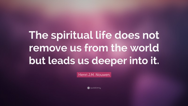 Henri J.M. Nouwen Quote: “The spiritual life does not remove us from the world but leads us deeper into it.”