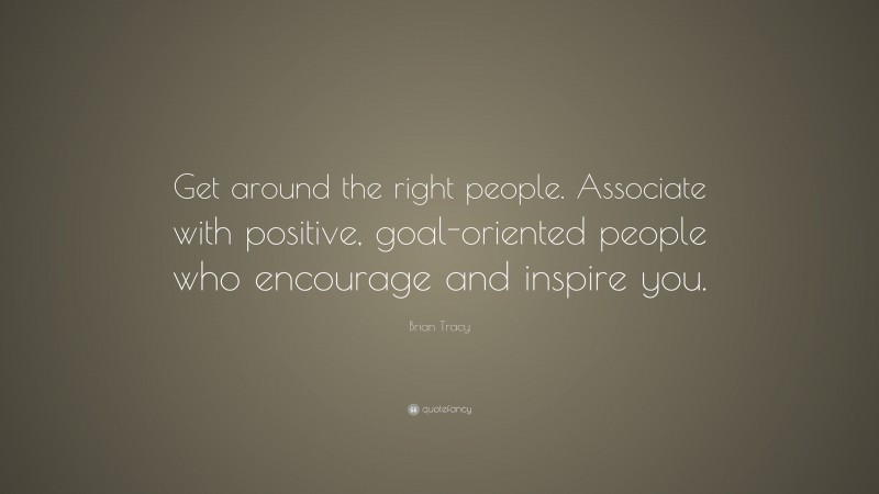 Brian Tracy Quote: “Get around the right people. Associate with positive, goal-oriented people who encourage and inspire you.”