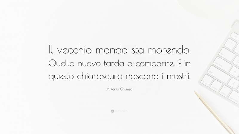 Antonio Gramsci Quote: “Il vecchio mondo sta morendo. Quello nuovo tarda a comparire. E in questo chiaroscuro nascono i mostri.”