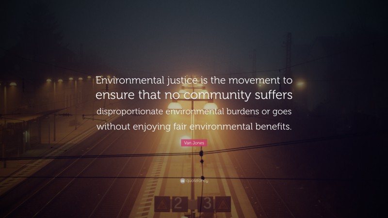 Van Jones Quote: “Environmental justice is the movement to ensure that no community suffers disproportionate environmental burdens or goes without enjoying fair environmental benefits.”