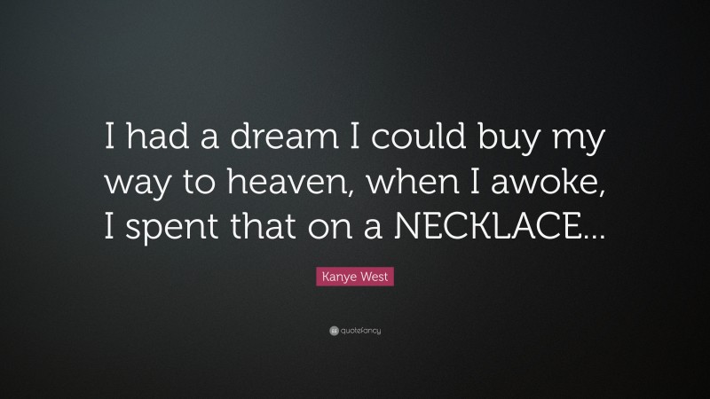 Kanye West Quote: “I had a dream I could buy my way to heaven, when I awoke, I spent that on a NECKLACE...”