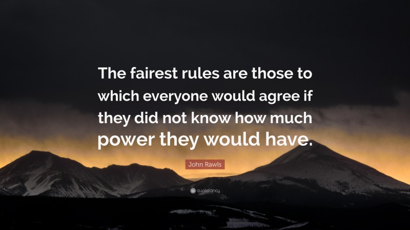 John Rawls Quote: “The fairest rules are those to which everyone would agree if they did not know how much power they would have.”