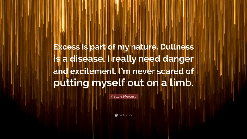 Freddie Mercury Quote: “Excess is part of my nature. Dullness is a disease. I really need danger and excitement. I’m never scared of putting myself out on a limb.”