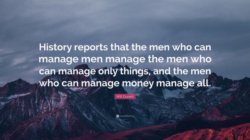 Will Durant Quote: “History reports that the men who can manage men manage the men who can manage only things, and the men who can manage money manage all.”