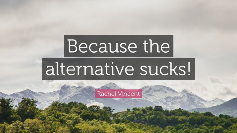 Rachel Vincent Quote: “Because the alternative sucks!”