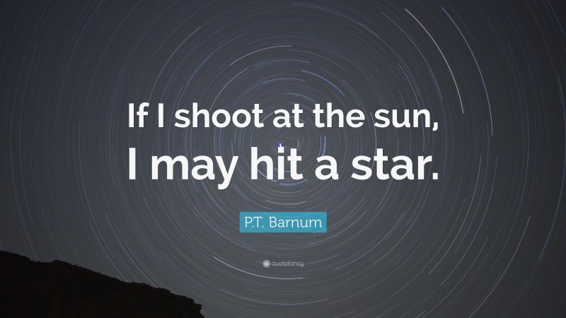 P.T. Barnum Quote: “If I shoot at the sun, I may hit a star.”