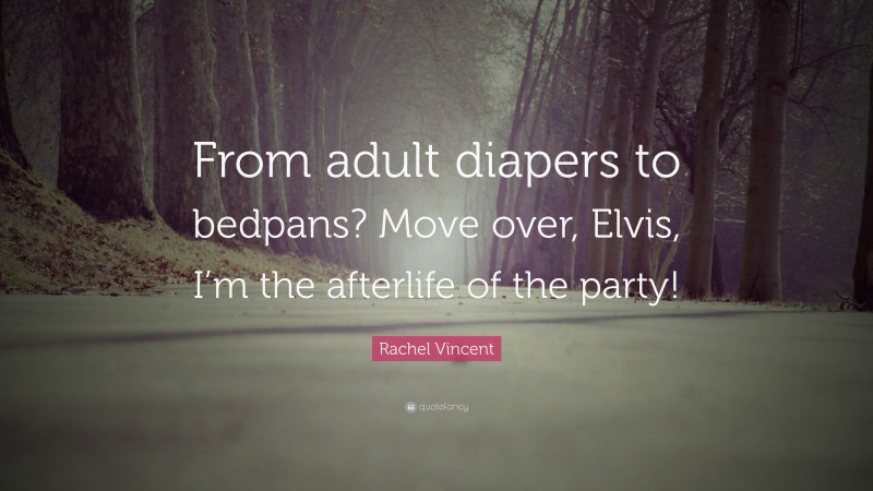 Rachel Vincent Quote: “From adult diapers to bedpans? Move over, Elvis, I’m the afterlife of the party!”