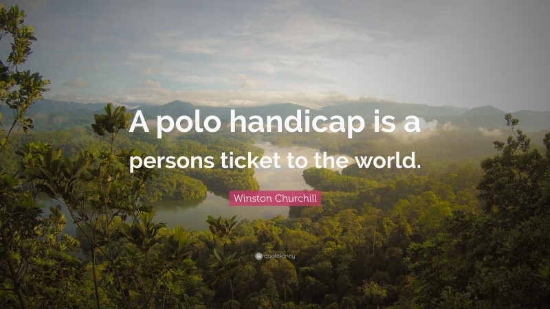 Winston Churchill Quote: “A polo handicap is a persons ticket to the world.”