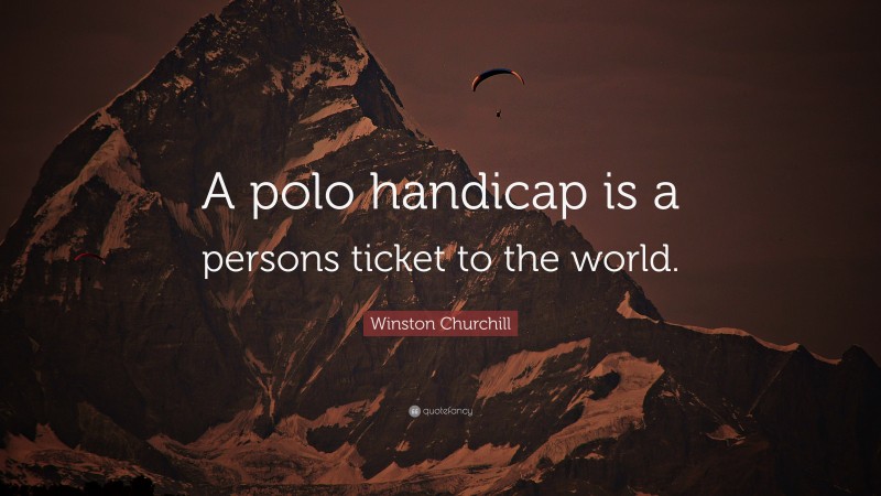 Winston Churchill Quote: “A polo handicap is a persons ticket to the world.”