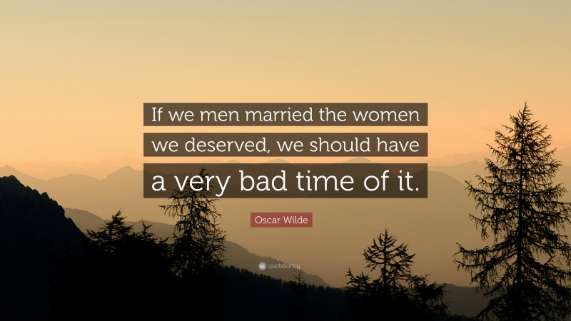 Oscar Wilde Quote: “If we men married the women we deserved, we should have a very bad time of it.”
