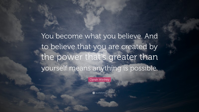Oprah Winfrey Quote: “You become what you believe. And to believe that you are created by the power that’s greater than yourself means anything is possible.”