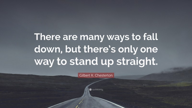 Gilbert K. Chesterton Quote: “There are many ways to fall down, but there’s only one way to stand up straight.”