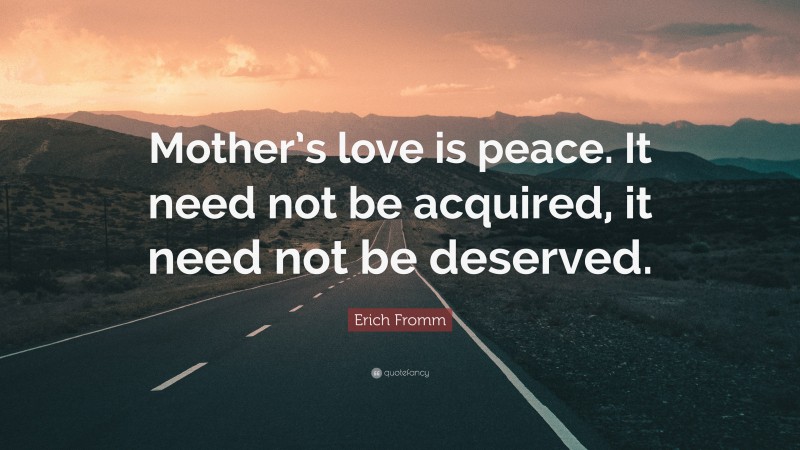Erich Fromm Quote: “Mother’s love is peace. It need not be acquired, it need not be deserved.”